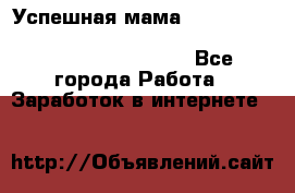  Успешная мама                                                                 - Все города Работа » Заработок в интернете   